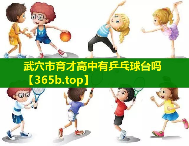 武穴市育才高中有乒乓球台吗 武穴市育才高中有乒乓球台吗