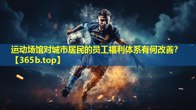 运动场馆对城市居民的员工福利体系有何改善? 运动场馆对城市居民的员工福利体系有何改善?