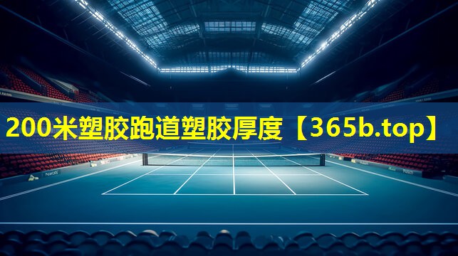200米塑胶跑道塑胶厚度 200米塑胶跑道塑胶厚度