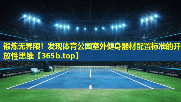 锻炼无界限!发现体育公园室外健身器材配置标准的开放性思维 锻炼无界限!发现体育公园室外健身器材配置标准的开放性思维