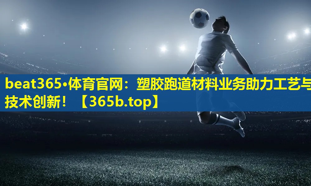 塑胶跑道材料业务助力工艺与技术创新! 塑胶跑道材料业务助力工艺与技术创新!