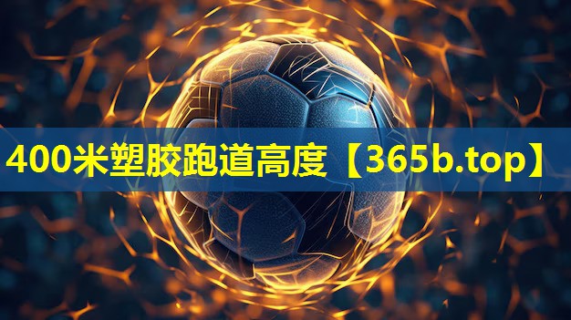 400米塑胶跑道高度 400米塑胶跑道高度