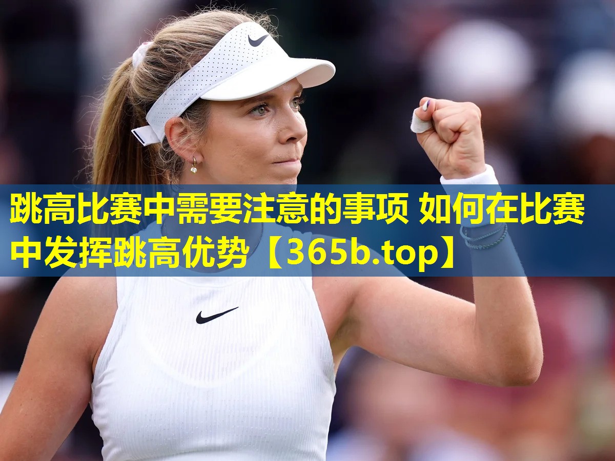 跳高比赛中需要注意的事项 如何在比赛中发挥跳高优势 跳高比赛中需要注意的事项 如何在比赛中发挥跳高优势