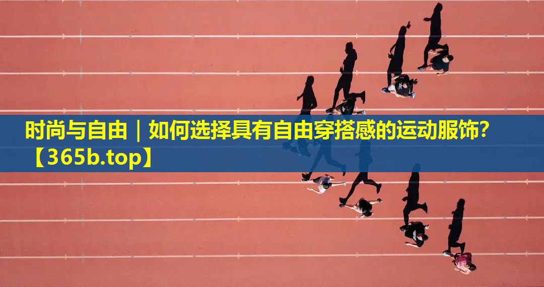 时尚与自由|如何选择具有自由穿搭感的运动服饰? 时尚与自由|如何选择具有自由穿搭感的运动服饰?