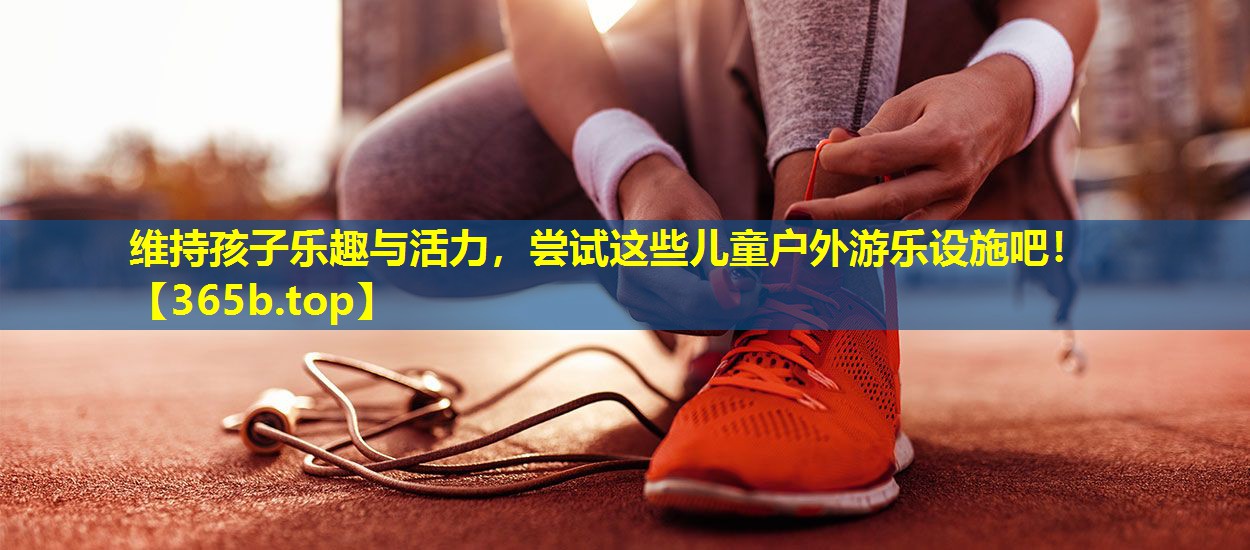 维持孩子乐趣与活力,尝试这些儿童户外游乐设施吧! 维持孩子乐趣与活力,尝试这些儿童户外游乐设施吧!
