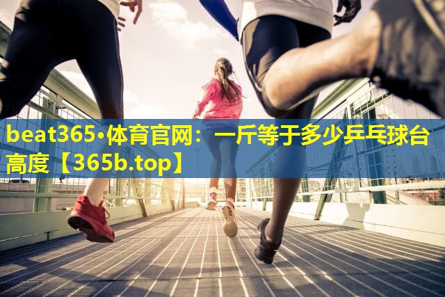 一斤等于多少乒乓球台高度 一斤等于多少乒乓球台高度