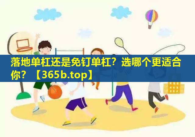落地单杠还是免钉单杠?选哪个更适合你? 落地单杠还是免钉单杠?选哪个更适合你?