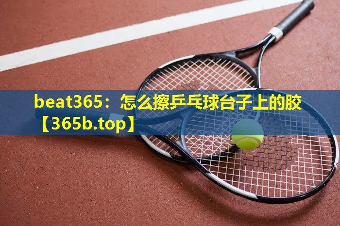 怎么擦乒乓球台子上的胶 怎么擦乒乓球台子上的胶