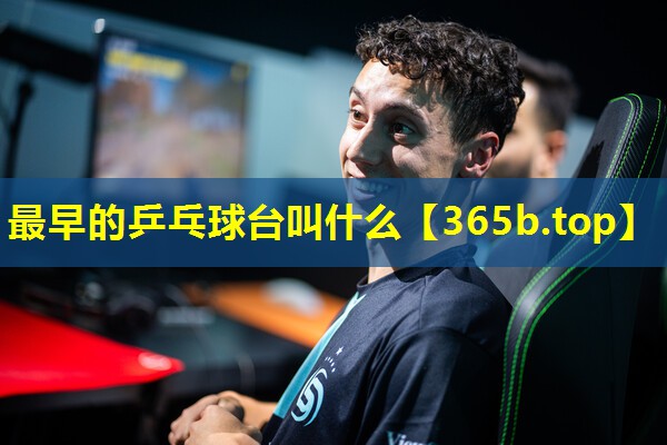 最早的乒乓球台叫什么 最早的乒乓球台叫什么