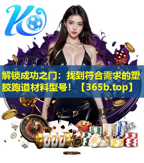解锁成功之门:找到符合需求的塑胶跑道材料型号! 解锁成功之门:找到符合需求的塑胶跑道材料型号!