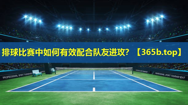 排球比赛中如何有效配合队友进攻? 排球比赛中如何有效配合队友进攻?
