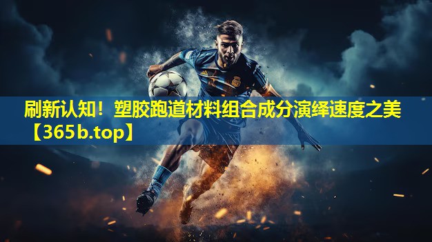 刷新认知！塑胶跑道材料组合成分演绎速度之美